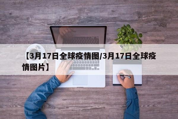 【3月17日全球疫情图/3月17日全球疫情图片】