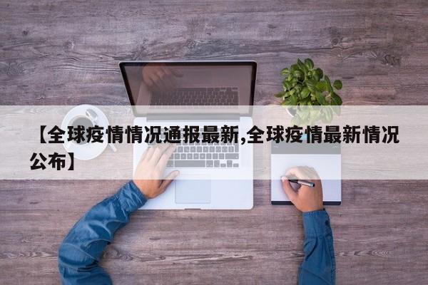 【全球疫情情况通报最新,全球疫情最新情况公布】
