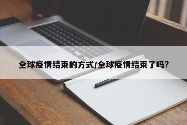 全球疫情结束的方式/全球疫情结束了吗?