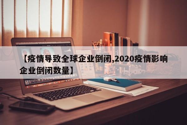 【疫情导致全球企业倒闭,2020疫情影响企业倒闭数量】